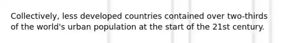 Collectively, less developed countries contained over two-thirds of the world's urban population at the start of the 21st century.