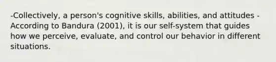 -Collectively, a person's cognitive skills, abilities, and attitudes -According to Bandura (2001), it is our self-system that guides how we perceive, evaluate, and control our behavior in different situations.