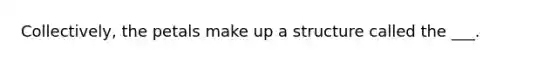 Collectively, the petals make up a structure called the ___.