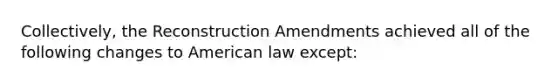 Collectively, the Reconstruction Amendments achieved all of the following changes to American law except: