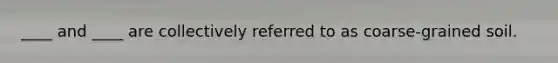 ____ and ____ are collectively referred to as coarse-grained soil.