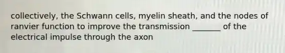 collectively, the Schwann cells, myelin sheath, and the nodes of ranvier function to improve the transmission _______ of the electrical impulse through the axon