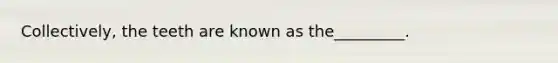 Collectively, the teeth are known as the_________.