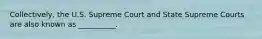 Collectively, the U.S. Supreme Court and State Supreme Courts are also known as __________.