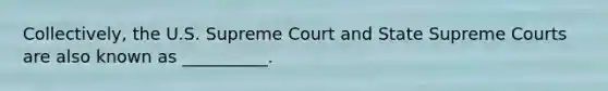 Collectively, the U.S. Supreme Court and State Supreme Courts are also known as __________.