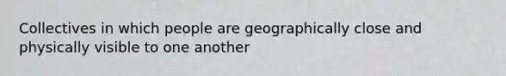 Collectives in which people are geographically close and physically visible to one another