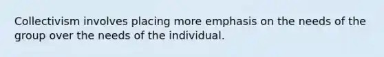 Collectivism involves placing more emphasis on the needs of the group over the needs of the individual.