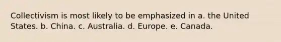 Collectivism is most likely to be emphasized in a. the United States. b. China. c. Australia. d. Europe. e. Canada.