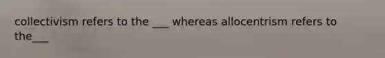 collectivism refers to the ___ whereas allocentrism refers to the___