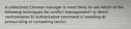 A collectivist Chinese manager is most likely to use which of the following techniques for conflict management? a) direct confrontation b) authoritative command c) avoiding d) pressurizing e) competing tactics