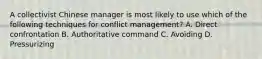 A collectivist Chinese manager is most likely to use which of the following techniques for conflict management? A. Direct confrontation B. Authoritative command C. Avoiding D. Pressurizing