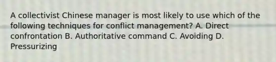 A collectivist Chinese manager is most likely to use which of the following techniques for conflict management? A. Direct confrontation B. Authoritative command C. Avoiding D. Pressurizing