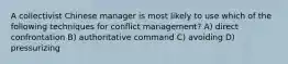 A collectivist Chinese manager is most likely to use which of the following techniques for conflict management? A) direct confrontation B) authoritative command C) avoiding D) pressurizing