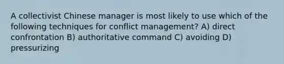 A collectivist Chinese manager is most likely to use which of the following techniques for conflict management? A) direct confrontation B) authoritative command C) avoiding D) pressurizing