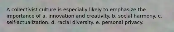 A collectivist culture is especially likely to emphasize the importance of a. innovation and creativity. b. social harmony. c. self-actualization. d. racial diversity. e. personal privacy.