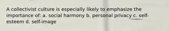 A collectivist culture is especially likely to emphasize the importance of: a. social harmony b. personal privacy c. self-esteem d. self-image