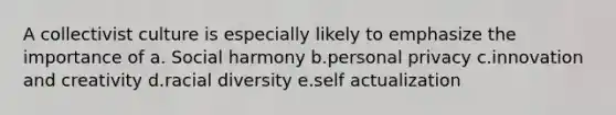 A collectivist culture is especially likely to emphasize the importance of a. Social harmony b.personal privacy c.innovation and creativity d.racial diversity e.self actualization