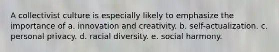 A collectivist culture is especially likely to emphasize the importance of a. innovation and creativity. b. self-actualization. c. personal privacy. d. racial diversity. e. social harmony.