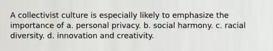 A collectivist culture is especially likely to emphasize the importance of a. personal privacy. b. social harmony. c. racial diversity. d. innovation and creativity.