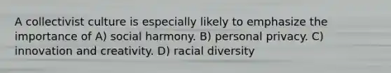 A collectivist culture is especially likely to emphasize the importance of A) social harmony. B) personal privacy. C) innovation and creativity. D) racial diversity