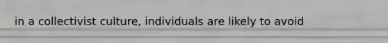 in a collectivist culture, individuals are likely to avoid