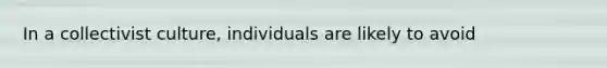 In a collectivist culture, individuals are likely to avoid