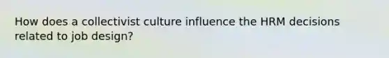 How does a collectivist culture influence the HRM decisions related to job design?