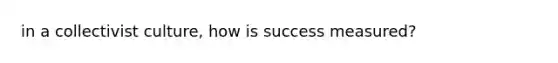 in a collectivist culture, how is success measured?