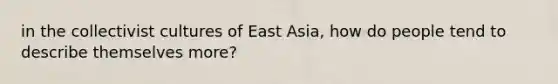 in the collectivist cultures of East Asia, how do people tend to describe themselves more?