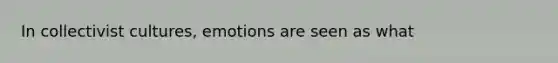 In collectivist cultures, emotions are seen as what