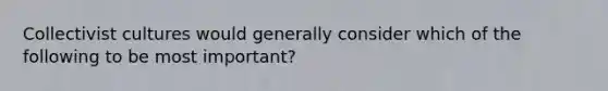 Collectivist cultures would generally consider which of the following to be most important?