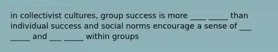 in collectivist cultures, group success is more ____ _____ than individual success and social norms encourage a sense of ___ _____ and ___ _____ within groups