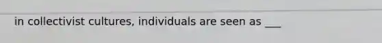 in collectivist cultures, individuals are seen as ___