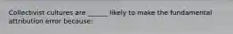 Collectivist cultures are ______ likely to make the fundamental attribution error because: