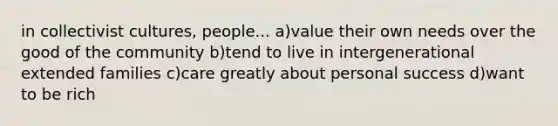 in collectivist cultures, people... a)value their own needs over the good of the community b)tend to live in intergenerational extended families c)care greatly about personal success d)want to be rich