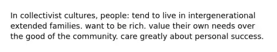 In collectivist cultures, people: tend to live in intergenerational extended families. want to be rich. value their own needs over the good of the community. care greatly about personal success.