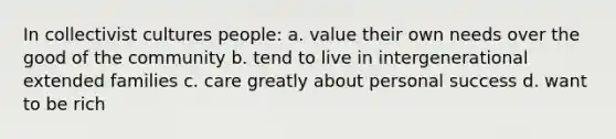 In collectivist cultures people: a. value their own needs over the good of the community b. tend to live in intergenerational extended families c. care greatly about personal success d. want to be rich