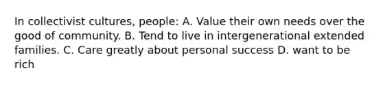 In collectivist cultures, people: A. Value their own needs over the good of community. B. Tend to live in intergenerational extended families. C. Care greatly about personal success D. want to be rich