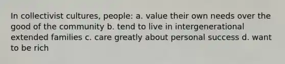 In collectivist cultures, people: a. value their own needs over the good of the community b. tend to live in intergenerational extended families c. care greatly about personal success d. want to be rich