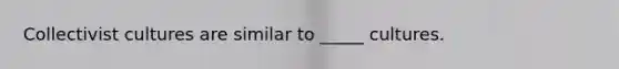 Collectivist cultures are similar to _____ cultures.