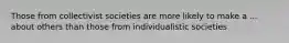 Those from collectivist societies are more likely to make a ... about others than those from individualistic societies