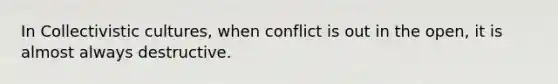 In Collectivistic cultures, when conflict is out in the open, it is almost always destructive.