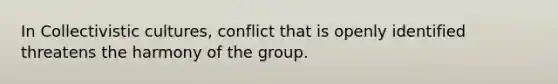 In Collectivistic cultures, conflict that is openly identified threatens the harmony of the group.