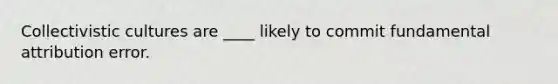 Collectivistic cultures are ____ likely to commit fundamental attribution error.