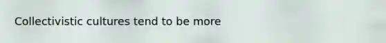 Collectivistic cultures tend to be more