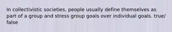 In collectivistic societies, people usually define themselves as part of a group and stress group goals over individual goals. true/ false