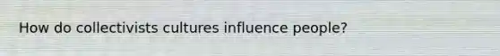 How do collectivists cultures influence people?