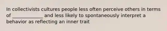 In collectivists cultures people less often perceive others in terms of _____________ and less likely to spontaneously interpret a behavior as reflecting an inner trait