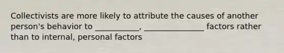 Collectivists are more likely to attribute the causes of another person's behavior to ___________, _______________ factors rather than to internal, personal factors