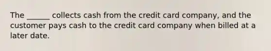 The ______ collects cash from the credit card company, and the customer pays cash to the credit card company when billed at a later date.